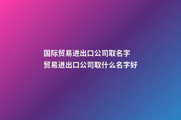 国际贸易进出口公司取名字 贸易进出口公司取什么名字好-第1张-公司起名-玄机派